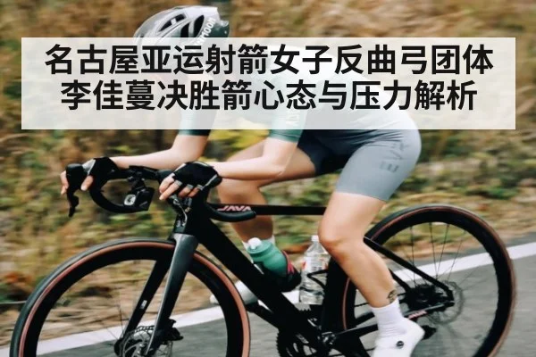 名古屋亚运射箭女子反曲弓团体李佳蔓决胜箭心态与压力解析