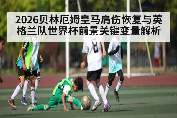 2026贝林厄姆皇马肩伤恢复与英格兰队世界杯前景关键变量解析