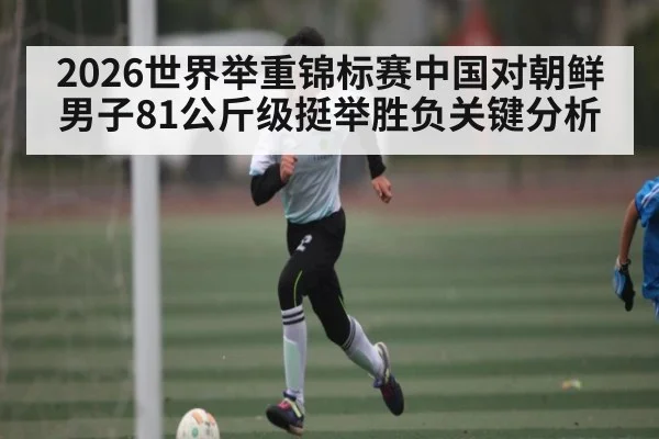 2026世界举重锦标赛中国对朝鲜男子81公斤级挺举胜负关键分析